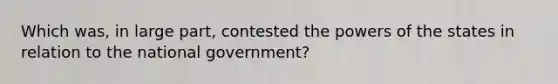 Which was, in large part, contested the powers of the states in relation to the national government?