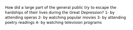 How did a large part of the general public try to escape the hardships of their lives during the Great Depression? 1- by attending operas 2- by watching popular movies 3- by attending poetry readings 4- by watching television programs