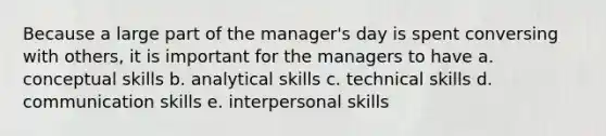 Because a large part of the manager's day is spent conversing with others, it is important for the managers to have a. conceptual skills b. analytical skills c. technical skills d. communication skills e. interpersonal skills