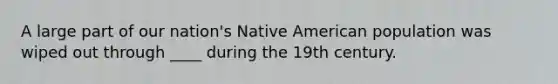 A large part of our nation's Native American population was wiped out through ____ during the 19th century.