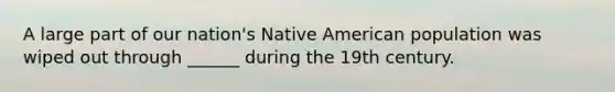 A large part of our nation's Native American population was wiped out through ______ during the 19th century.