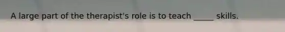 A large part of the therapist's role is to teach _____ skills.