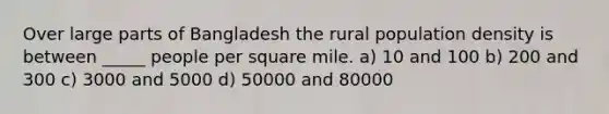 Over large parts of Bangladesh the rural population density is between _____ people per square mile. a) 10 and 100 b) 200 and 300 c) 3000 and 5000 d) 50000 and 80000