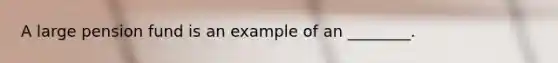 A large pension fund is an example of an ________.