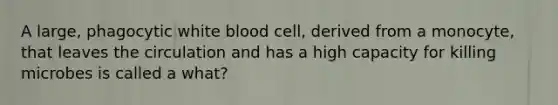 A large, phagocytic white blood cell, derived from a monocyte, that leaves the circulation and has a high capacity for killing microbes is called a what?