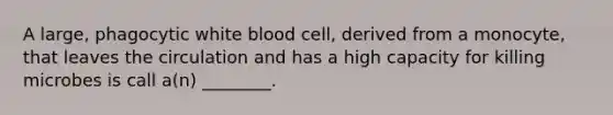 A large, phagocytic white blood cell, derived from a monocyte, that leaves the circulation and has a high capacity for killing microbes is call a(n) ________.