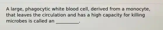 A large, phagocytic white blood cell, derived from a monocyte, that leaves the circulation and has a high capacity for killing microbes is called an __________.