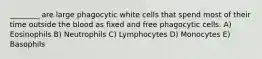 ________ are large phagocytic white cells that spend most of their time outside the blood as fixed and free phagocytic cells. A) Eosinophils B) Neutrophils C) Lymphocytes D) Monocytes E) Basophils