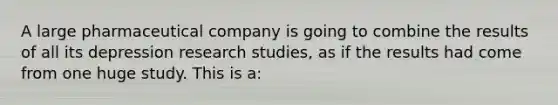 A large pharmaceutical company is going to combine the results of all its depression research studies, as if the results had come from one huge study. This is a: