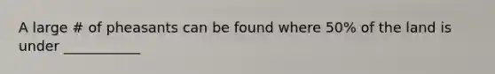 A large # of pheasants can be found where 50% of the land is under ___________