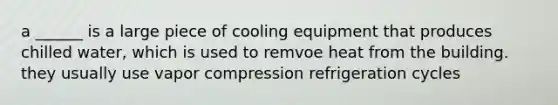 a ______ is a large piece of cooling equipment that produces chilled water, which is used to remvoe heat from the building. they usually use vapor compression refrigeration cycles