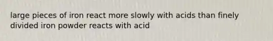 large pieces of iron react more slowly with acids than finely divided iron powder reacts with acid