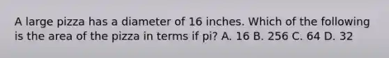 A large pizza has a diameter of 16 inches. Which of the following is the area of the pizza in terms if pi? A. 16 B. 256 C. 64 D. 32