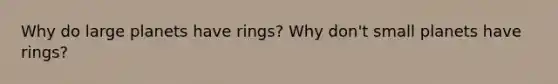 Why do large planets have rings? Why don't small planets have rings?