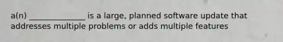 a(n) ______________ is a large, planned software update that addresses multiple problems or adds multiple features