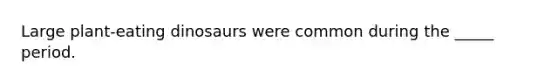 Large plant‑eating dinosaurs were common during the _____ period.
