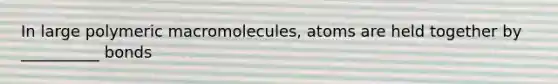 In large polymeric macromolecules, atoms are held together by __________ bonds