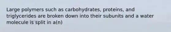 Large polymers such as carbohydrates, proteins, and triglycerides are broken down into their subunits and a water molecule is split in a(n)