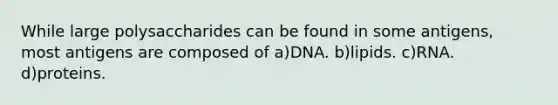 While large polysaccharides can be found in some antigens, most antigens are composed of a)DNA. b)lipids. c)RNA. d)proteins.