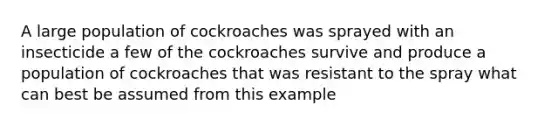 A large population of cockroaches was sprayed with an insecticide a few of the cockroaches survive and produce a population of cockroaches that was resistant to the spray what can best be assumed from this example