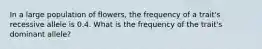 In a large population of flowers, the frequency of a trait's recessive allele is 0.4. What is the frequency of the trait's dominant allele?