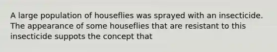 A large population of houseflies was sprayed with an insecticide. The appearance of some houseflies that are resistant to this insecticide suppots the concept that