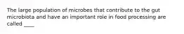 The large population of microbes that contribute to the gut microbiota and have an important role in food processing are called ____