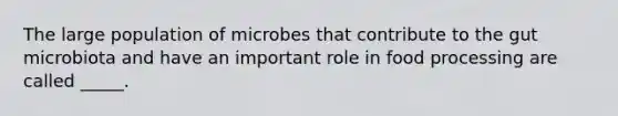 The large population of microbes that contribute to the gut microbiota and have an important role in food processing are called _____.