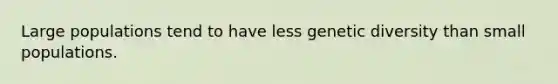 Large populations tend to have less genetic diversity than small populations.