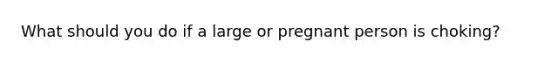 What should you do if a large or pregnant person is choking?