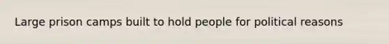 Large prison camps built to hold people for political reasons