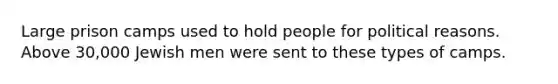 Large prison camps used to hold people for political reasons. Above 30,000 Jewish men were sent to these types of camps.