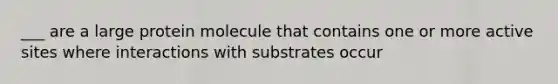 ___ are a large protein molecule that contains one or more active sites where interactions with substrates occur