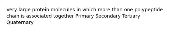 Very large protein molecules in which more than one polypeptide chain is associated together Primary Secondary Tertiary Quaternary