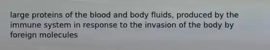 large proteins of the blood and body fluids, produced by the immune system in response to the invasion of the body by foreign molecules