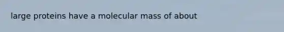 large proteins have a molecular mass of about