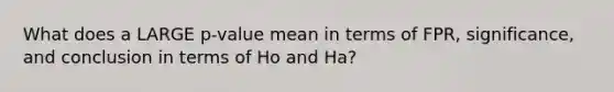 What does a LARGE p-value mean in terms of FPR, significance, and conclusion in terms of Ho and Ha?