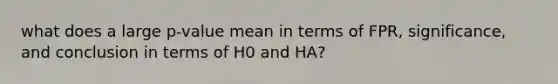 what does a large p-value mean in terms of FPR, significance, and conclusion in terms of H0 and HA?