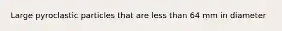 Large pyroclastic particles that are less than 64 mm in diameter