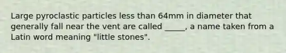 Large pyroclastic particles less than 64mm in diameter that generally fall near the vent are called _____, a name taken from a Latin word meaning "little stones".