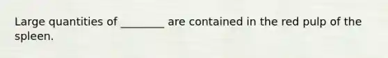 Large quantities of ________ are contained in the red pulp of the spleen.