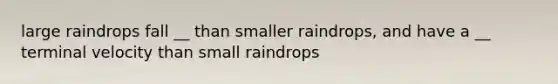 large raindrops fall __ than smaller raindrops, and have a __ terminal velocity than small raindrops