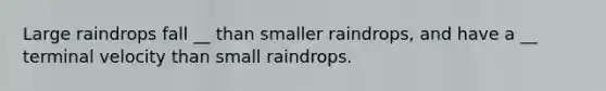 Large raindrops fall __ than smaller raindrops, and have a __ terminal velocity than small raindrops.