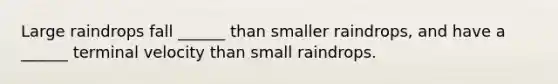 Large raindrops fall ______ than smaller raindrops, and have a ______ terminal velocity than small raindrops.