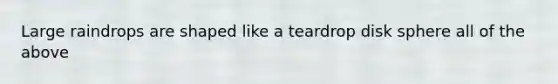 Large raindrops are shaped like a teardrop disk sphere all of the above