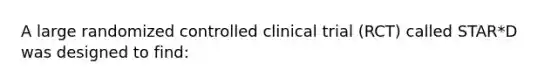 A large randomized controlled clinical trial (RCT) called STAR*D was designed to find: