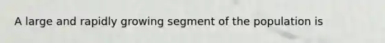 A large and rapidly growing segment of the population is