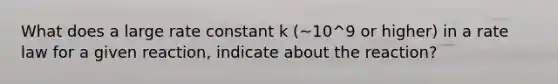 What does a large rate constant k (~10^9 or higher) in a rate law for a given reaction, indicate about the reaction?