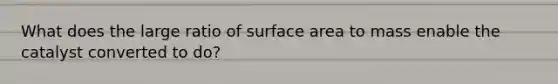 What does the large ratio of surface area to mass enable the catalyst converted to do?