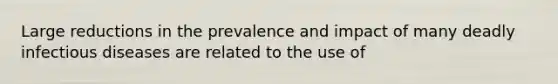 Large reductions in the prevalence and impact of many deadly infectious diseases are related to the use of